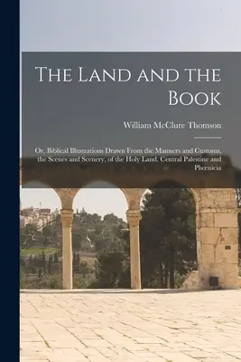 The Land and the Book; Or, Biblical Illustrations Drawn From the Manners and Customs, the Scenes and Scenery, of the Holy Land. Palestina Centrală și - The Land and the Book; Or, Biblical Illustrations Drawn From the Manners and Customs, the Scenes and Scenery, of the Holy Land. Central Palestine and
