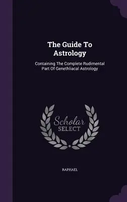 Ghidul de astrologie: Conține partea rudimentară completă a astrologiei genetliacale - The Guide To Astrology: Containing The Complete Rudimental Part Of Genethliacal Astrology