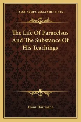 Viața lui Paracelsus și substanța învățăturilor sale - The Life Of Paracelsus And The Substance Of His Teachings