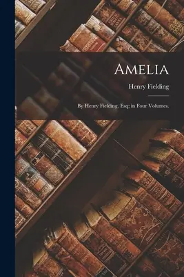 Amelia: de Henry Fielding, Esq; în patru volume. - Amelia: By Henry Fielding, Esq; in Four Volumes.