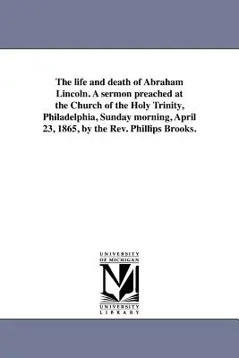 Viața și moartea lui Abraham Lincoln. O predică rostită la Biserica Sfintei Treimi din Philadelphia, duminică dimineața, 23 aprilie 1865, de către reverendul William Lincoln. - The life and death of Abraham Lincoln. A sermon preached at the Church of the Holy Trinity, Philadelphia, Sunday morning, April 23, 1865, by the Rev.
