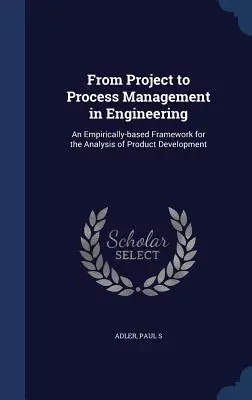 De la managementul proiectelor la managementul proceselor în inginerie: Un cadru bazat pe empirie pentru analiza dezvoltării produselor - From Project to Process Management in Engineering: An Empirically-based Framework for the Analysis of Product Development