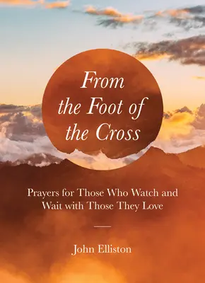 De la picioarele crucii: Rugăciuni pentru cei care privesc și așteaptă cu cei pe care îi iubesc - From the Foot of the Cross: Prayers for Those Who Watch and Wait with Those They Love
