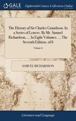 Istoria lui Sir Charles Grandison. In a Series of Letters. By Mr. Samuel Richardson, ... În opt volume. ... A șaptea ediție. din 8; Volumul 6 - The History of Sir Charles Grandison. In a Series of Letters. By Mr. Samuel Richardson, ... In Eight Volumes. ... The Seventh Edition. of 8; Volume 6