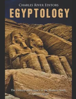 Egiptologie: Istoria și moștenirea studiului modern al Egiptului Antic - Egyptology: The History and Legacy of the Modern Study of Ancient Egypt