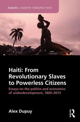 Haiti: De la sclavi revoluționari la cetățeni fără putere: Essays on the Politics and Economics of Underdevelopment, 1804-2013 - Haiti: From Revolutionary Slaves to Powerless Citizens: Essays on the Politics and Economics of Underdevelopment, 1804-2013