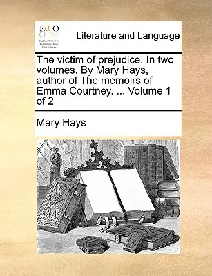 Victima prejudecăților. în două volume. de Mary Hays, autoare a Memoriilor Emmei Courtney. ... Volumul 1 din 2 - The Victim of Prejudice. in Two Volumes. by Mary Hays, Author of the Memoirs of Emma Courtney. ... Volume 1 of 2