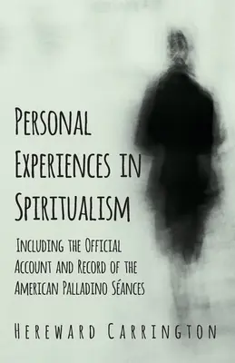 Experiențe personale în spiritism - inclusiv relatarea și înregistrarea oficială a Sances Palladino american - Personal Experiences in Spiritualism - Including the Official Account and Record of the American Palladino Sances