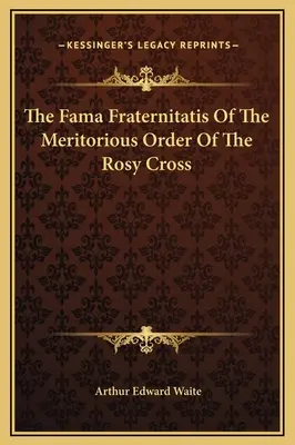 Fama Fraternitatis a Ordinului Meritoriu al Crucii Roze - The Fama Fraternitatis Of The Meritorious Order Of The Rosy Cross