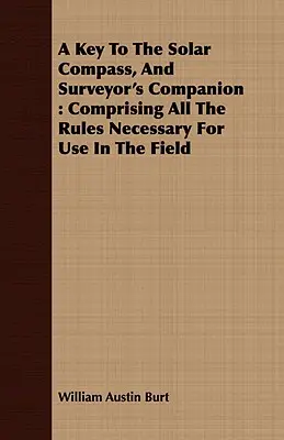 O cheie a busolei solare și a tovarășului topografului: Comprising All The Rules Necessary For Use In The Field - A Key To The Solar Compass, And Surveyor's Companion: Comprising All The Rules Necessary For Use In The Field