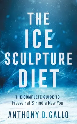 Dieta sculpturii de gheață: Ghidul complet pentru a îngheța grăsimea și a găsi un nou tu - The Ice Sculpture Diet: The Complete Guide to Freeze Fat & Find a New You