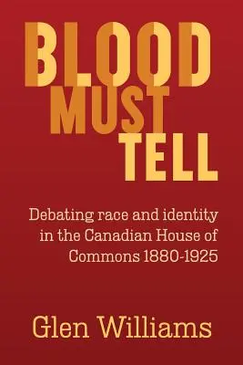 Blood Must Tell: Dezbaterea rasei și identității în Camera Comunelor din Canada, 1880-1925 - Blood Must Tell: Debating Race and Identity in the Canadian House of Commons, 1880-1925