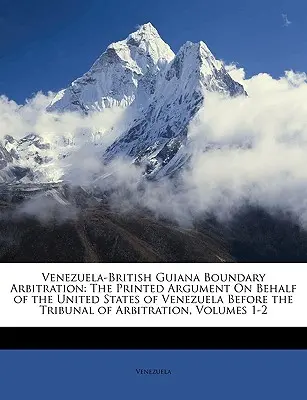 Venezuela-British Guiana Boundary Arbitration: Argumentul tipărit în numele Statelor Unite ale Venezuelei în fața Tribunalului de Arbitraj, Vo - Venezuela-British Guiana Boundary Arbitration: The Printed Argument On Behalf of the United States of Venezuela Before the Tribunal of Arbitration, Vo