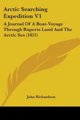 Arctic Searching Expedition V1: Jurnalul unei călătorii cu barca prin Ruperts Land și Marea Arctică (1851) - Arctic Searching Expedition V1: A Journal Of A Boat-Voyage Through Ruperts Land And The Arctic Sea (1851)