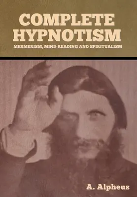 Hipnotismul complet: Mesmerismul, citirea gândurilor și spiritismul - Complete Hypnotism: Mesmerism, Mind-Reading and Spiritualism