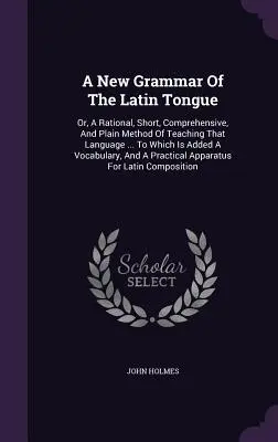 A New Grammar Of The Latin Tongue: Or, A Rational, Short, Comprehensive, And Plain Method Of Teaching That Language ... La care se adaugă un vocabular - A New Grammar Of The Latin Tongue: Or, A Rational, Short, Comprehensive, And Plain Method Of Teaching That Language ... To Which Is Added A Vocabulary