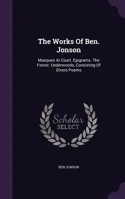 The Works Of Ben. Jonson: Masques At Court. Epigrame. The Forest. Underwoods, compusă din diverse poezii - The Works Of Ben. Jonson: Masques At Court. Epigrams. The Forest. Underwoods, Consisting Of Divers Poems