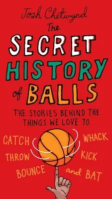 The Secret History of Balls (Istoria secretă a mingilor): The Stories Behind the Things We Love to Catch, Whack, Throw, Kick, Bounce and B at - The Secret History of Balls: The Stories Behind the Things We Love to Catch, Whack, Throw, Kick, Bounce and B at