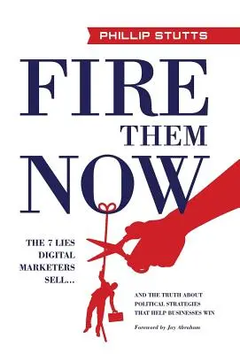 Concediați-i acum: Cele 7 minciuni pe care le vând marketerii digitali... și adevărul despre strategiile politice care ajută afacerile să câștige - Fire Them Now: The 7 Lies Digital Marketers Sell...And the Truth about Political Strategies that Help Businesses Win
