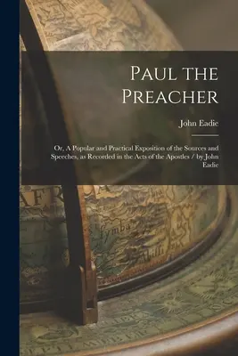 Pavel predicatorul: Sau, o expunere populară și practică a surselor și discursurilor, așa cum sunt consemnate în Faptele Apostolilor / de John - Paul the Preacher: Or, A Popular and Practical Exposition of the Sources and Speeches, as Recorded in the Acts of the Apostles / by John