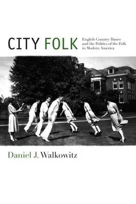 City Folk: Dansul country englez și politica folclorului în America modernă - City Folk: English Country Dance and the Politics of the Folk in Modern America