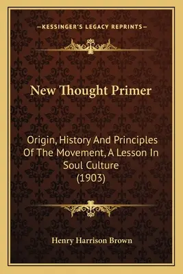 New Thought Primer: Originea, istoria și principiile mișcării, o lecție despre cultura sufletului (1903) - New Thought Primer: Origin, History And Principles Of The Movement, A Lesson In Soul Culture (1903)
