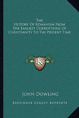 Istoria romanismului de la cele mai timpurii corupții ale creștinismului până în prezent - The History Of Romanism From The Earliest Corruptions Of Christianity To The Present Time