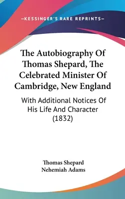 Autobiografia lui Thomas Shepard, celebrul ministru din Cambridge, Noua Anglie: Cu noțiuni suplimentare despre viața și caracterul său - The Autobiography Of Thomas Shepard, The Celebrated Minister Of Cambridge, New England: With Additional Notices Of His Life And Character