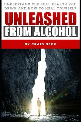 Descătușat de alcool: Înțelege adevăratul motiv pentru care bei și cum să te vindeci singur - Unleashed From Alcohol: Understand The Real Reason You Drink And How To Heal Yourself
