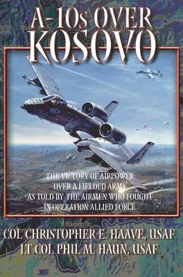 A-10 deasupra Kosovo: Victoria puterii aeriene asupra unei armate de teren, povestită de aviatorii care au luptat în cadrul operațiunii Allied Force: The Victory of Airpower over a Fielded Army as Told by Airmen Who Fought in Operation Allied Force - A-10s Over Kosovo: The Victory of Airpower over a Fielded Army as Told by Airmen Who Fought in Operation Allied Force