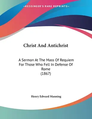 Hristos și Antihristul: A Sermon At The Mass Of Requiem For Those Who Fell In Defense Of Rome (1867) - Christ And Antichrist: A Sermon At The Mass Of Requiem For Those Who Fell In Defense Of Rome (1867)