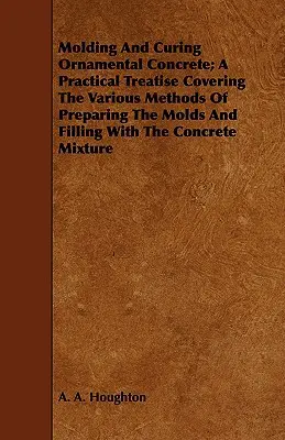Modelarea și întărirea betonului ornamental; un tratat practic care acoperă diferitele metode de pregătire a matrițelor și de umplere cu amestecul de beton - Molding and Curing Ornamental Concrete; A Practical Treatise Covering the Various Methods of Preparing the Molds and Filling with the Concrete Mixture