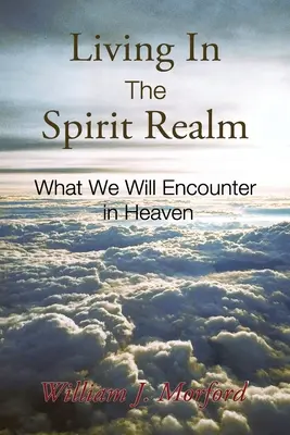 Trăind în tărâmul spiritelor: Ce vom întâlni în cer - Living In The Spirit Realm: What We Will Encounter In Heaven