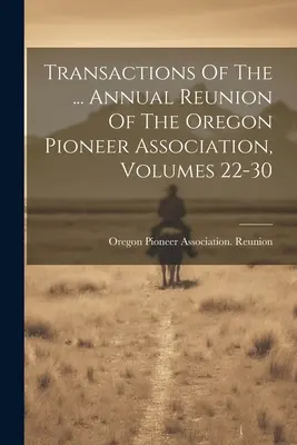 Transactions Of The ... Reuniunea anuală a Asociației pionierilor din Oregon, volumele 22-30 - Transactions Of The ... Annual Reunion Of The Oregon Pioneer Association, Volumes 22-30