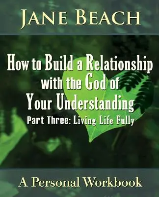 Cum să construiești o relație cu Dumnezeul înțelegerii tale: Partea a treia: A trăi viața pe deplin - How to Build a Relationship with the God of Your Understanding: Part Three, Living Life Fully