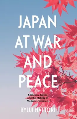 Japonia în război și pace: Shidehara Kijūrō și crearea diplomației moderne - Japan at War and Peace: Shidehara Kijūrō and the Making of Modern Diplomacy