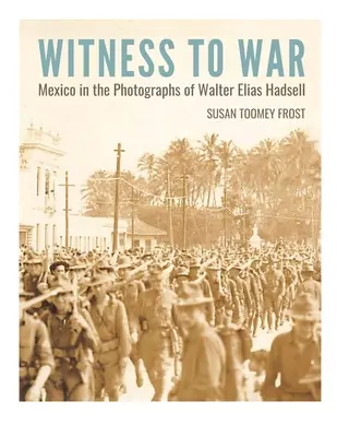 Martor la război: Mexicul în fotografiile lui Walter Elias Hadsell - Witness to War: Mexico in the Photographs of Walter Elias Hadsell