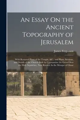 Un eseu despre topografia antică a Ierusalimului: With Restored Plans of the Temple, &C., and Plans, Sections, and Details of the Church Built by Const - An Essay On the Ancient Topography of Jerusalem: With Restored Plans of the Temple, &C., and Plans, Sections, and Details of the Church Built by Const
