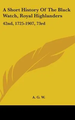 A Short History Of The Black Watch, Royal Highlanders: 42nd, 1725-1907, 73rd: La care se adaugă o descriere a celui de-al doilea batalion din Africa de Sud - A Short History Of The Black Watch, Royal Highlanders: 42nd, 1725-1907, 73rd: To Which Is Added An Account Of The Second Battalion In The South Africa