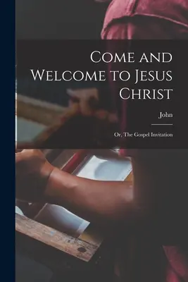 Veniți și bine ați venit la Iisus Hristos; sau, Invitația Evangheliei - Come and Welcome to Jesus Christ; or, The Gospel Invitation