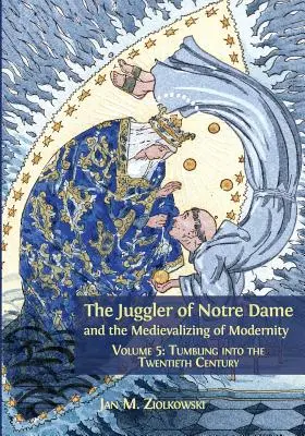 Jonglerul de la Notre Dame și Medievalizarea Modernității: Volume 5: Tumbling into the Twentieth Century - The Juggler of Notre Dame and the Medievalizing of Modernity: Volume 5: Tumbling into the Twentieth Century
