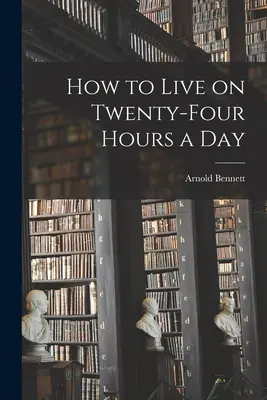Cum să trăiești cu 24 de ore pe zi (How to Live on Twenty-Four Hours a Day) - How to Live on Twenty-Four Hours a Day