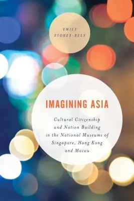 Imaginarea Asiei: Cetățenia culturală și construirea națiunii în muzeele naționale din Singapore, Hong Kong și Macao - Imagining Asia: Cultural Citizenship and Nation Building in the National Museums of Singapore, Hong Kong and Macau