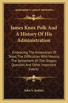 James Knox Polk and A History of His Administration: cuprinzând anexarea Texasului, dificultățile cu Mexicul, colonizarea regiunii Oregon - James Knox Polk And A History Of His Administration: Embracing The Annexation Of Texas, The Difficulties With Mexico, The Settlement Of The Oregon Que