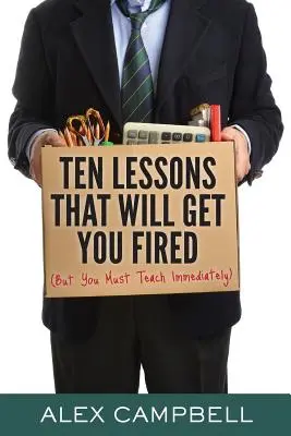 Zece lecții care te vor concedia: (dar pe care trebuie să le predai imediat) - Ten Lessons That Will Get You Fired: (But You Must Teach Immediately)