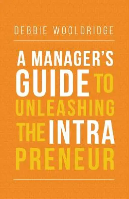 Ghidul managerului pentru dezlănțuirea intraprenorului (A Manager's Guide to Unleashing the Intrapreneur) - A Manager's Guide to Unleashing the Intrapreneur