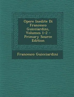 Opere Inedite Di Francesco Guicciardini, Volumele 1-2 - Opere Inedite Di Francesco Guicciardini, Volumes 1-2