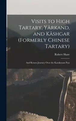 Vizite în Tartarul Superior, Yrkand și Kshgar (fostul Tartar chinezesc): Și călătoria de întoarcere pe trecătoarea Karakoram - Visits to High Tartary, Yrkand, and Kshgar (Formerly Chinese Tartary): And Return Journey Over the Karakoram Pass