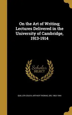 Despre arta de a scrie; prelegeri ținute la Universitatea din Cambridge, 1913-1914 - On the Art of Writing; Lectures Delivered in the University of Cambridge, 1913-1914