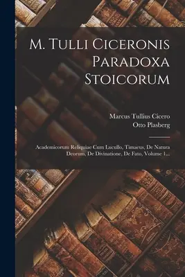 M. Tulli Ciceronis Paradoxa Stoicorum: Academicorum Reliquiae Cum Lucullo, Timaeus, De Natura Deorum, De Divinatione, De Fato, Volumul 1... - M. Tulli Ciceronis Paradoxa Stoicorum: Academicorum Reliquiae Cum Lucullo, Timaeus, De Natura Deorum, De Divinatione, De Fato, Volume 1...